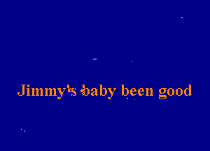 Jimmyks baby been good