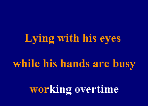 Lying with his eyes

while his hands are busy

working overtime