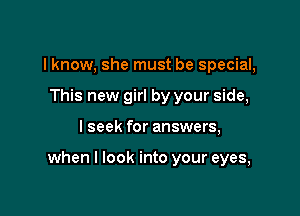 I know, she must be special,
This new girl by your side,

I seek for answers,

when I look into your eyes,
