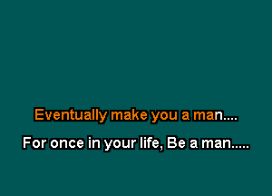 Eventually make you a man....

For once in your life, Be a man .....