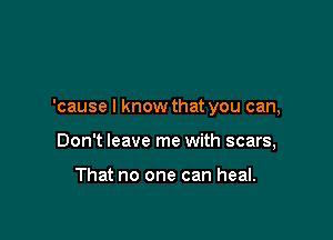 'cause I know that you can,

Don't leave me with scars,

That no one can heal.