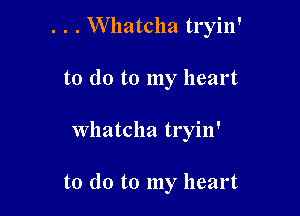 . . . Whatclla tryin'
to do to my heart

Whatcha tryin'

to do to my heart