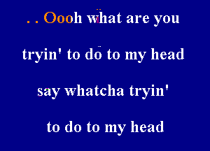 . . 00011 what are you

tryin' to dd to my head

say Whatcha tryin'

to do to my head