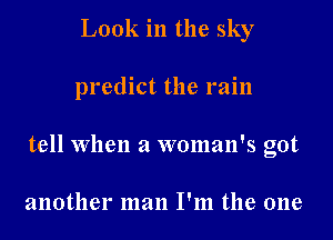 Look in the sky
predict the rain
tell When a woman's got

another man I'm the one