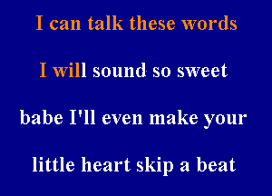 I can talk these words

I Will sound so sweet

babe I'll even make your

little heart skip a beat