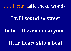 . . . I can talk these words

I will sound so sweet

babe I'll even make your

little heart skip a beat