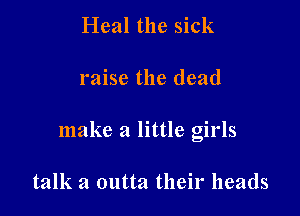 Heal the sick

raise the dead

make a little girls

talk a outta their heads