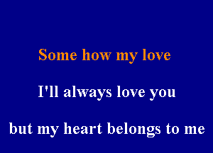 Some how my love

I'll always love you

but my heart belongs to me