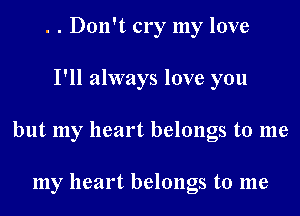 . . Don't cry my love
I'll always love you
but my heart belongs to me

my heart belongs to me