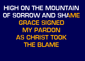 HIGH ON THE MOUNTAIN
0F BORROW AND SHAME
GRACE SIGNED
MY PARDON
AS CHRIST TOOK
THE BLAME