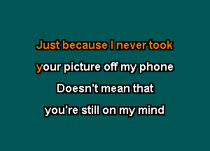 Just because I never took
your picture off my phone

Doesn't mean that

you're still on my mind