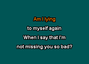 Am I lying

to myself again

When I say that I'm

not missing you so bad?