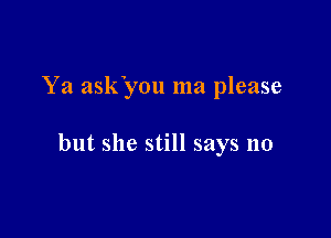 Ya askyou ma please

but she still says no