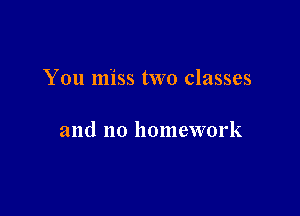 You miss two classes

and no homework