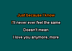 Just because I know
I'll never ever feel the same

Doesn't mean

I love you anymore, more