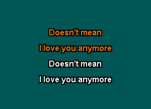 Doesn't mean
I love you anymore

Doesn't mean

I love you anymore