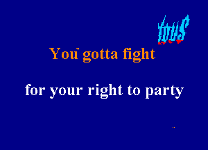 W

me gotta fight

for your right to party