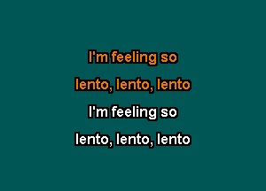 I'm feeling so

lento, lento, lento

I'm feeling so

lento, lento, lento