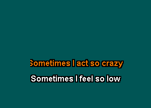 Sometimes I act so crazy

Sometimes I feel so low