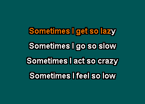 Sometimes I get so lazy

Sometimes I go so slow

Sometimes I act so crazy

Sometimes lfeel so low