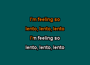 I'm feeling so

lento, lento, lento

I'm feeling so

lento, lento, lento