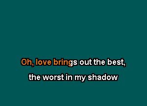Oh, love brings out the best,

the worst in my shadow