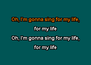 Oh, I'm gonna sing for my life,

for my life

Oh, I'm gonna sing for my life,

for my life