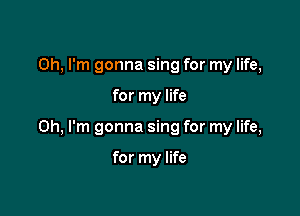 Oh, I'm gonna sing for my life,

for my life

Oh, I'm gonna sing for my life,

for my life