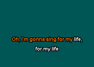 Oh, I'm gonna sing for my life,

for my life