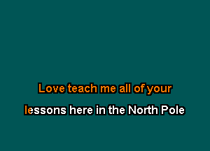 Love teach me all ofyour

lessons here in the North Pole