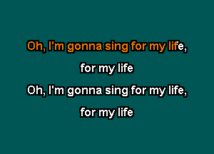 Oh, I'm gonna sing for my life,

for my life

Oh, I'm gonna sing for my life,

for my life