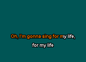 Oh, I'm gonna sing for my life,

for my life