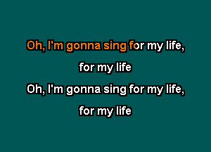 Oh, I'm gonna sing for my life,

for my life

Oh, I'm gonna sing for my life,

for my life