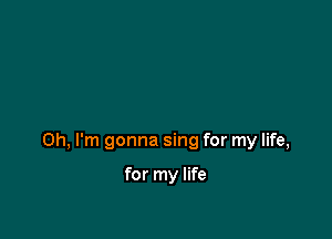 Oh, I'm gonna sing for my life,

for my life