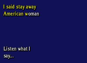 I said stay away
American woman

Listen what I
say...