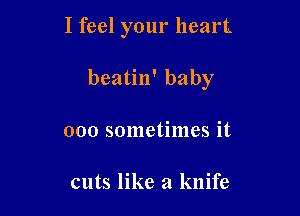 I feel your heart

beatin' baby

000 sometimes it

cuts like a knife