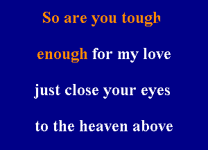 So are you tough

enough for my love

just close your eyes

to the heaven above