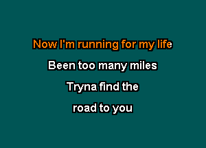 Now I'm running for my life

Been too many miles
Tryna find the

road to you