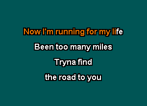 Now I'm running for my life

Been too many miles
Tryna find

the road to you