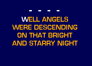 WELL ANGELS
WERE DESCENDING
ON THAT BRIGHT
AND STARRY NIGHT