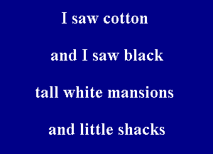 I saw cotton

and I saw black

tall White mansions

and little shacks