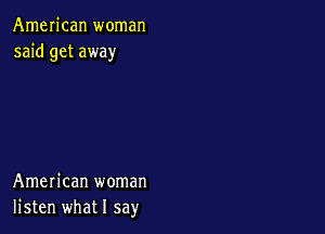 American woman
said get away

American woman
listen what I say