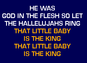 HE WAS
GOD IN THE FLESH SO LET
THE HALLELUJAHS RING
THAT LITI'LE BABY
IS THE KING
THAT LITI'LE BABY
IS THE KING