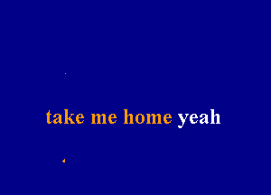 take me home yeah