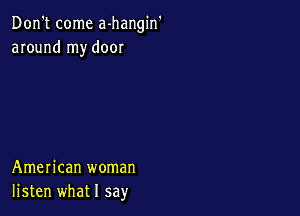 Don't come a-hangin'
around my door

American woman
listen what I say