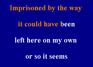 Imprisoned by the way

it could have been

left here on my own

or so it seems