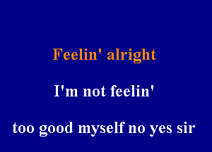 Feelin' alright

I'm not feelin'

too good myself no yes sir