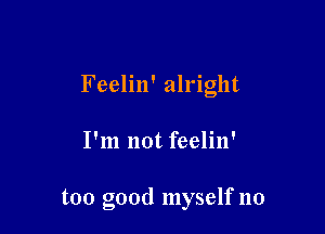 Feelin' alright

I'm not feelin'

too good myself no