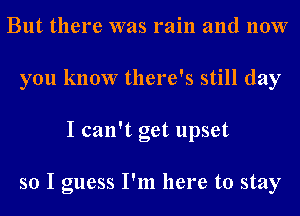 But there was rain and now
you know there's still day
I can't get upset

so I guess I'm here to stay