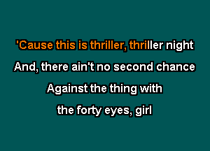 'Cause this is thriller, thriller night

And, there ain't no second chance

Against the thing with

the forty eyes, girl